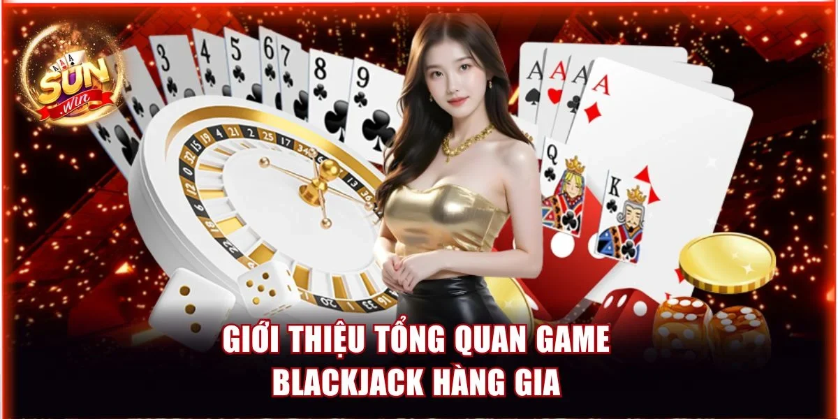 Xì Dách Hoàng Gia Sunwin - Bí Kíp Thắng Lớn Và Thưởng Khủng 2 Giới thiệu tổng quan game Blackjack hàng gia