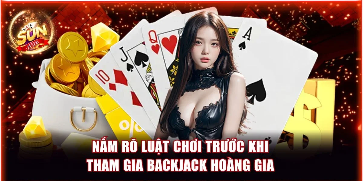 Xì Dách Hoàng Gia Sunwin - Bí Kíp Thắng Lớn Và Thưởng Khủng 3 Nắm rõ luật chơi trước khi tham gia Backjack hoàng gia
