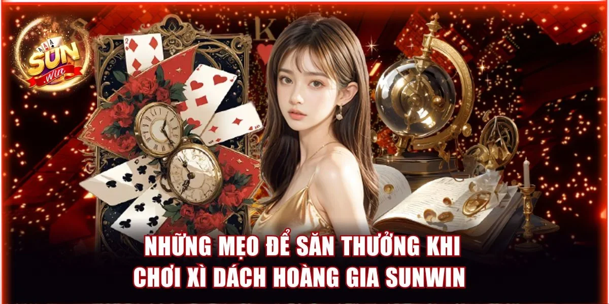 Xì Dách Hoàng Gia Sunwin - Bí Kíp Thắng Lớn Và Thưởng Khủng 4 Những mẹo để săn thưởng khi chơi Xì Dách Hoàng Gia Sunwin