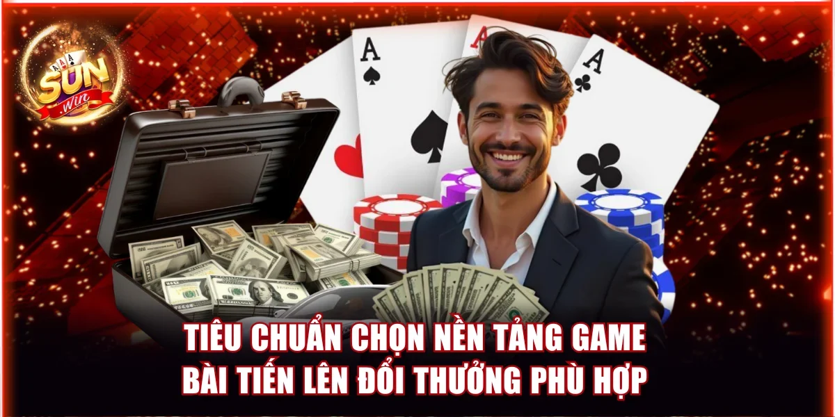 Tiêu chuẩn chọn nền tảng game bài Tiến Lên đổi thưởng phù hợp